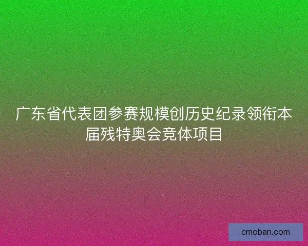 广东省代表团参赛规模创历史纪录领衔本届残特奥会竞体项目