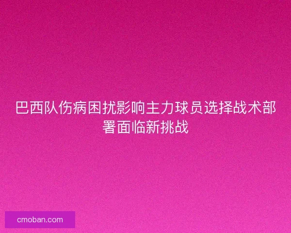 巴西队伤病困扰影响主力球员选择战术部署面临新挑战