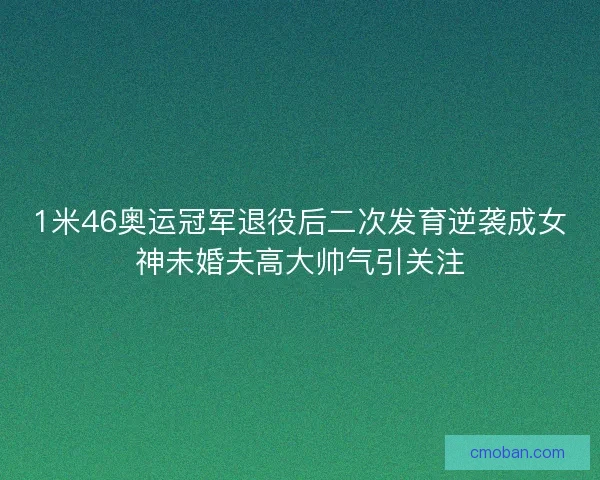 1米46奥运冠军退役后二次发育逆袭成女神未婚夫高大帅气引关注