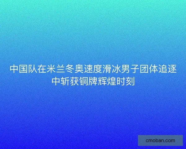 中国队在米兰冬奥速度滑冰男子团体追逐中斩获铜牌辉煌时刻