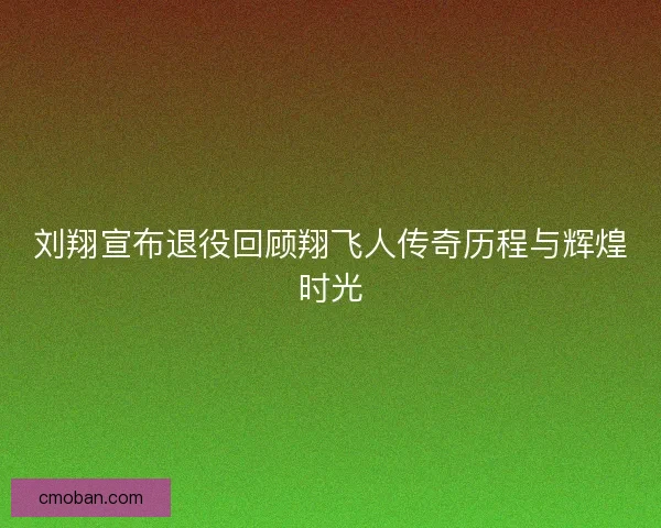 刘翔宣布退役回顾翔飞人传奇历程与辉煌时光