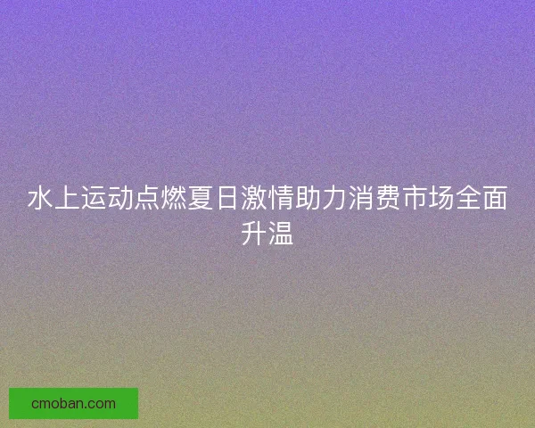 水上运动点燃夏日激情助力消费市场全面升温
