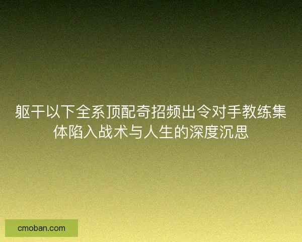 躯干以下全系顶配奇招频出令对手教练集体陷入战术与人生的深度沉思